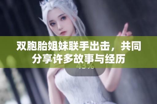 双胞胎姐妹联手出击，共同分享许多故事与经历