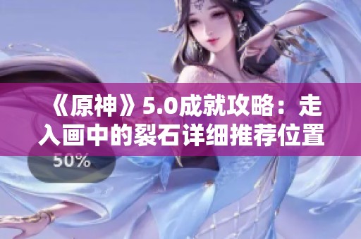 《原神》5.0成就攻略：走入画中的裂石详细推荐位置解析