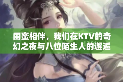 闺蜜相伴，我们在KTV的奇幻之夜与八位陌生人的邂逅