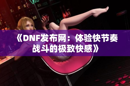 《DNF发布网：体验快节奏战斗的极致快感》