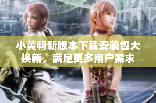 小黄鸭新版本下载安装包大换新，满足更多用户需求