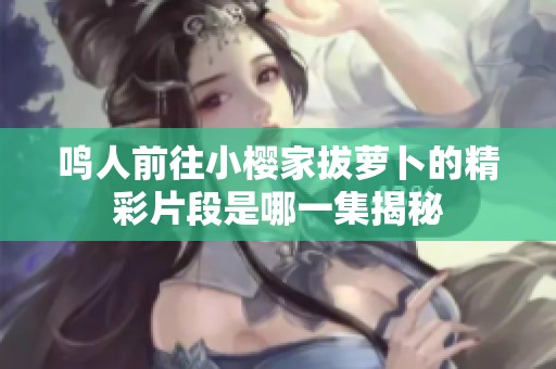 鸣人前往小樱家拔萝卜的精彩片段是哪一集揭秘