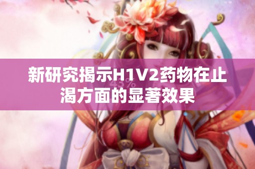 新研究揭示H1V2药物在止渴方面的显著效果