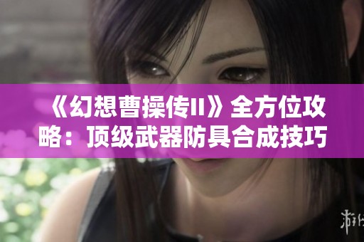 《幻想曹操传II》全方位攻略：顶级武器防具合成技巧揭秘