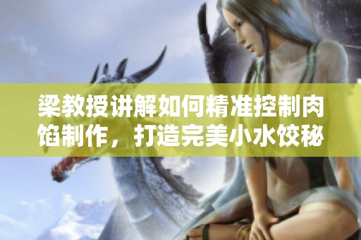梁教授讲解如何精准控制肉馅制作，打造完美小水饺秘诀
