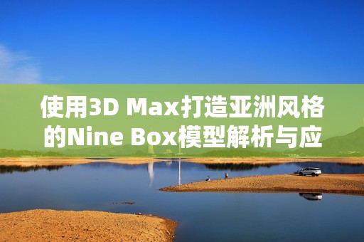 使用3D Max打造亚洲风格的Nine Box模型解析与应用建议