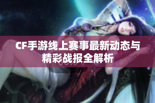 CF手游线上赛事最新动态与精彩战报全解析