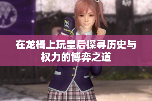在龙椅上玩皇后探寻历史与权力的博弈之道