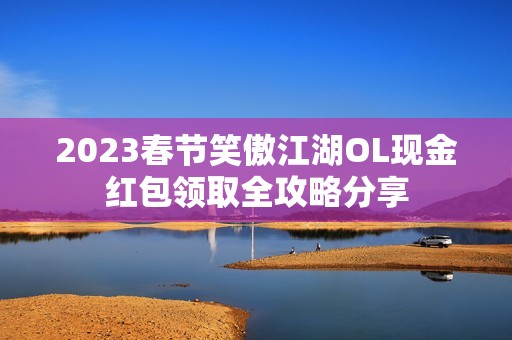 2023春节笑傲江湖OL现金红包领取全攻略分享