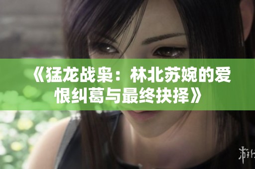 《猛龙战枭：林北苏婉的爱恨纠葛与最终抉择》