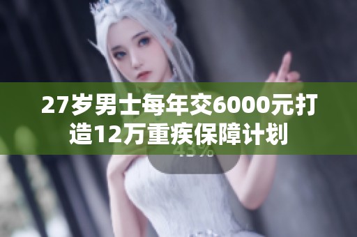 27岁男士每年交6000元打造12万重疾保障计划