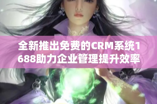 全新推出免费的CRM系统1688助力企业管理提升效率