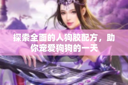 探索全面的人狗胶配方，助你宠爱狗狗的一天
