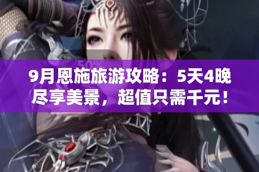 9月恩施旅游攻略：5天4晚尽享美景，超值只需千元！