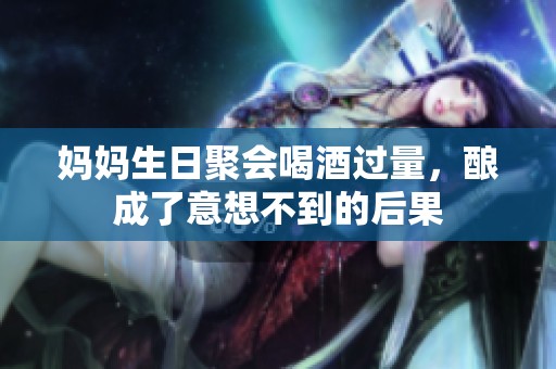 妈妈生日聚会喝酒过量，酿成了意想不到的后果