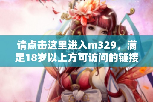 请点击这里进入m329，满足18岁以上方可访问的链接