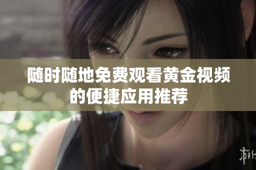 随时随地免费观看黄金视频的便捷应用推荐