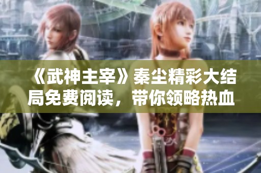 《武神主宰》秦尘精彩大结局免费阅读，带你领略热血玄幻世界