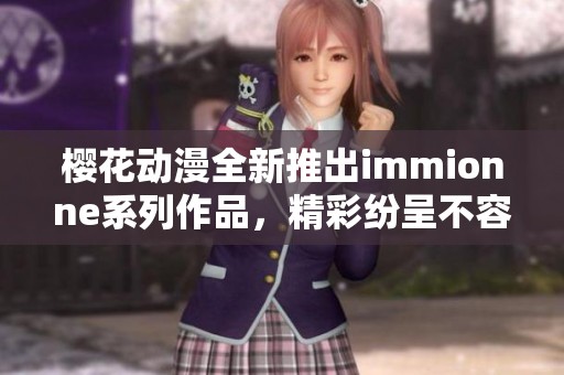 樱花动漫全新推出immionne系列作品，精彩纷呈不容错过