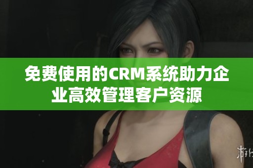 免费使用的CRM系统助力企业高效管理客户资源