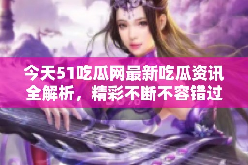今天51吃瓜网最新吃瓜资讯全解析，精彩不断不容错过