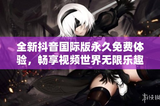 全新抖音国际版永久免费体验，畅享视频世界无限乐趣