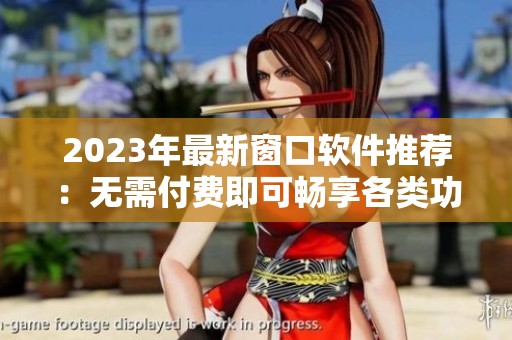 2023年最新窗口软件推荐：无需付费即可畅享各类功能