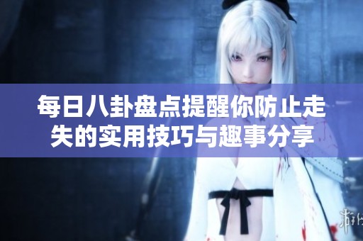 每日八卦盘点提醒你防止走失的实用技巧与趣事分享