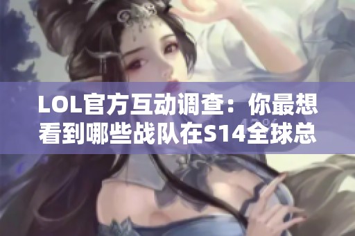 LOL官方互动调查：你最想看到哪些战队在S14全球总决赛对决？