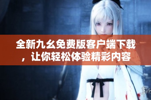 全新九幺免费版客户端下载，让你轻松体验精彩内容