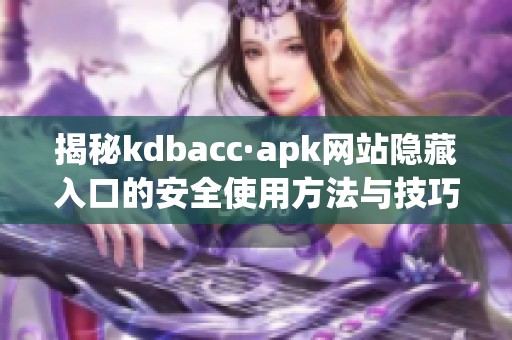 揭秘kdbacc·apk网站隐藏入口的安全使用方法与技巧