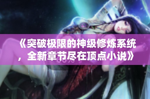 《突破极限的神级修炼系统，全新章节尽在顶点小说》