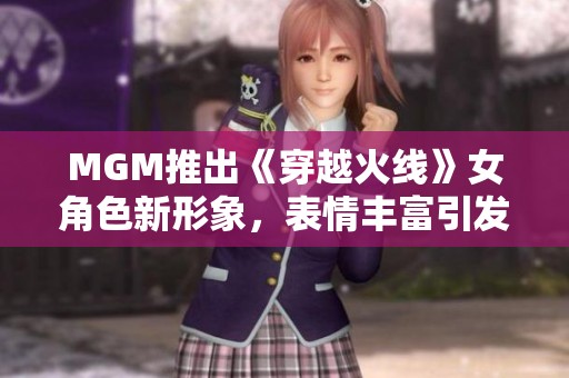 MGM推出《穿越火线》女角色新形象，表情丰富引发热议
