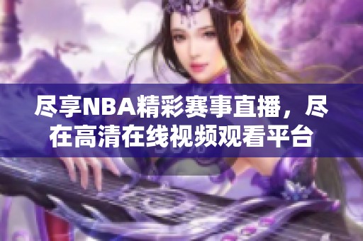 尽享NBA精彩赛事直播，尽在高清在线视频观看平台