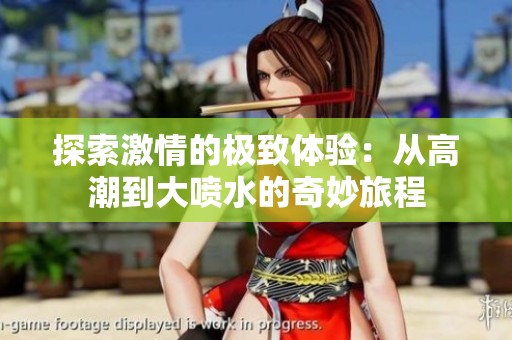 探索激情的极致体验：从高潮到大喷水的奇妙旅程