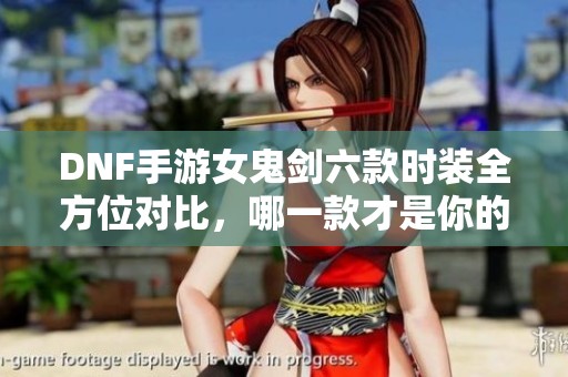 DNF手游女鬼剑六款时装全方位对比，哪一款才是你的心头好