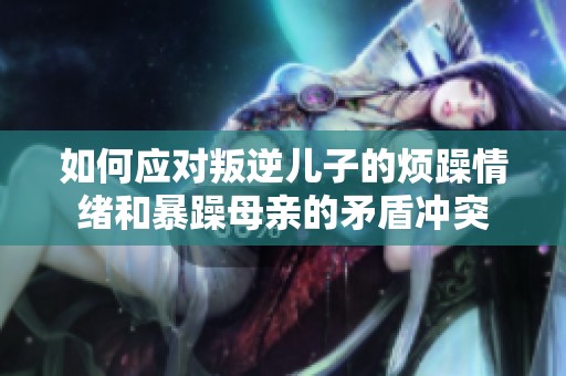 如何应对叛逆儿子的烦躁情绪和暴躁母亲的矛盾冲突