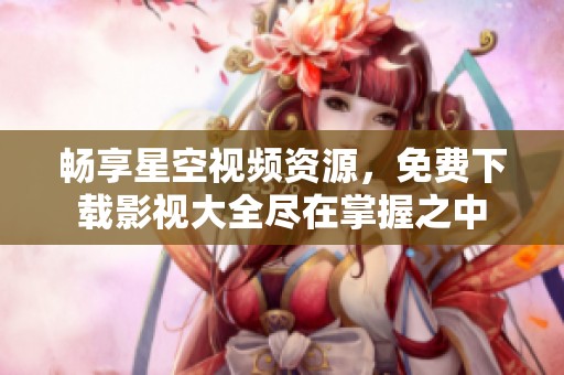 畅享星空视频资源，免费下载影视大全尽在掌握之中