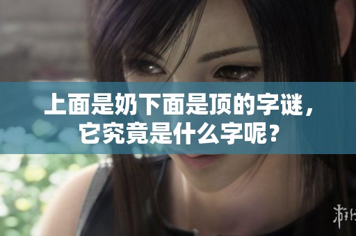 上面是奶下面是顶的字谜，它究竟是什么字呢？