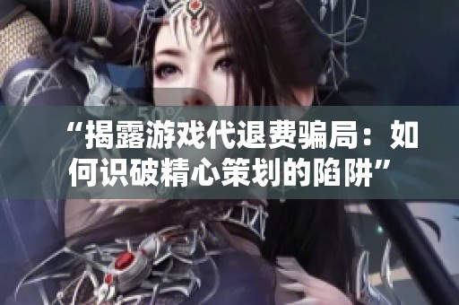 “揭露游戏代退费骗局：如何识破精心策划的陷阱”
