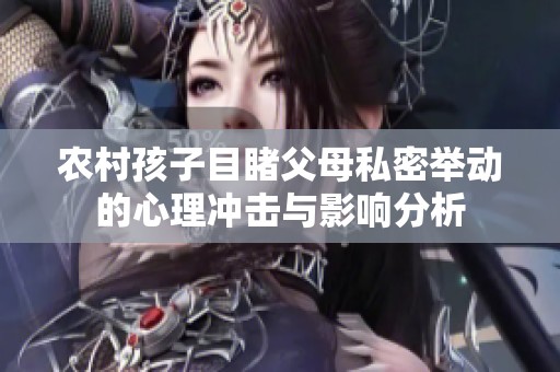 农村孩子目睹父母私密举动的心理冲击与影响分析