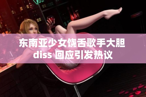 东南亚少女饶舌歌手大胆 diss 回应引发热议