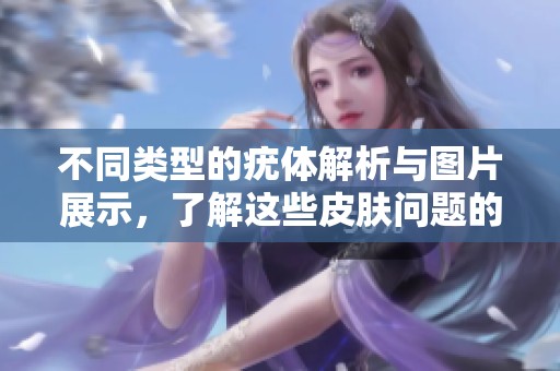不同类型的疣体解析与图片展示，了解这些皮肤问题的特征与治疗方法