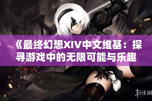 《最终幻想XIV中文维基：探寻游戏中的无限可能与乐趣》
