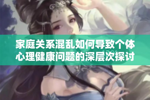 家庭关系混乱如何导致个体心理健康问题的深层次探讨