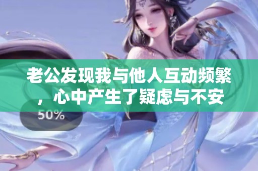 老公发现我与他人互动频繁，心中产生了疑虑与不安