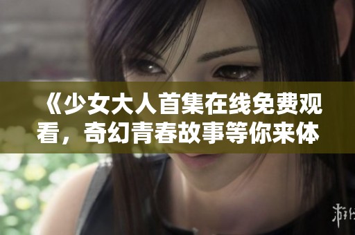 《少女大人首集在线免费观看，奇幻青春故事等你来体验》