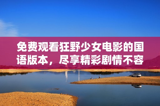 免费观看狂野少女电影的国语版本，尽享精彩剧情不容错过
