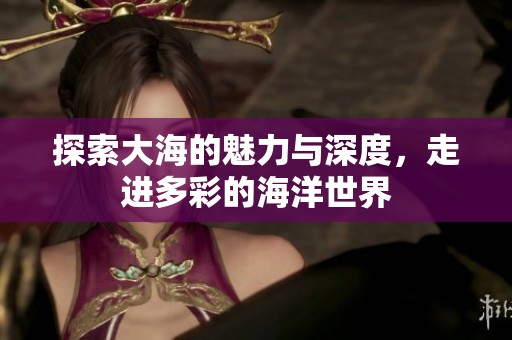 探索大海的魅力与深度，走进多彩的海洋世界