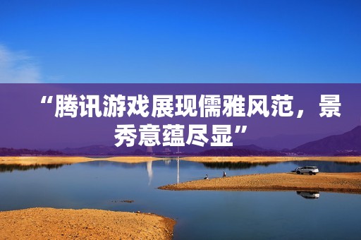 “腾讯游戏展现儒雅风范，景秀意蕴尽显”